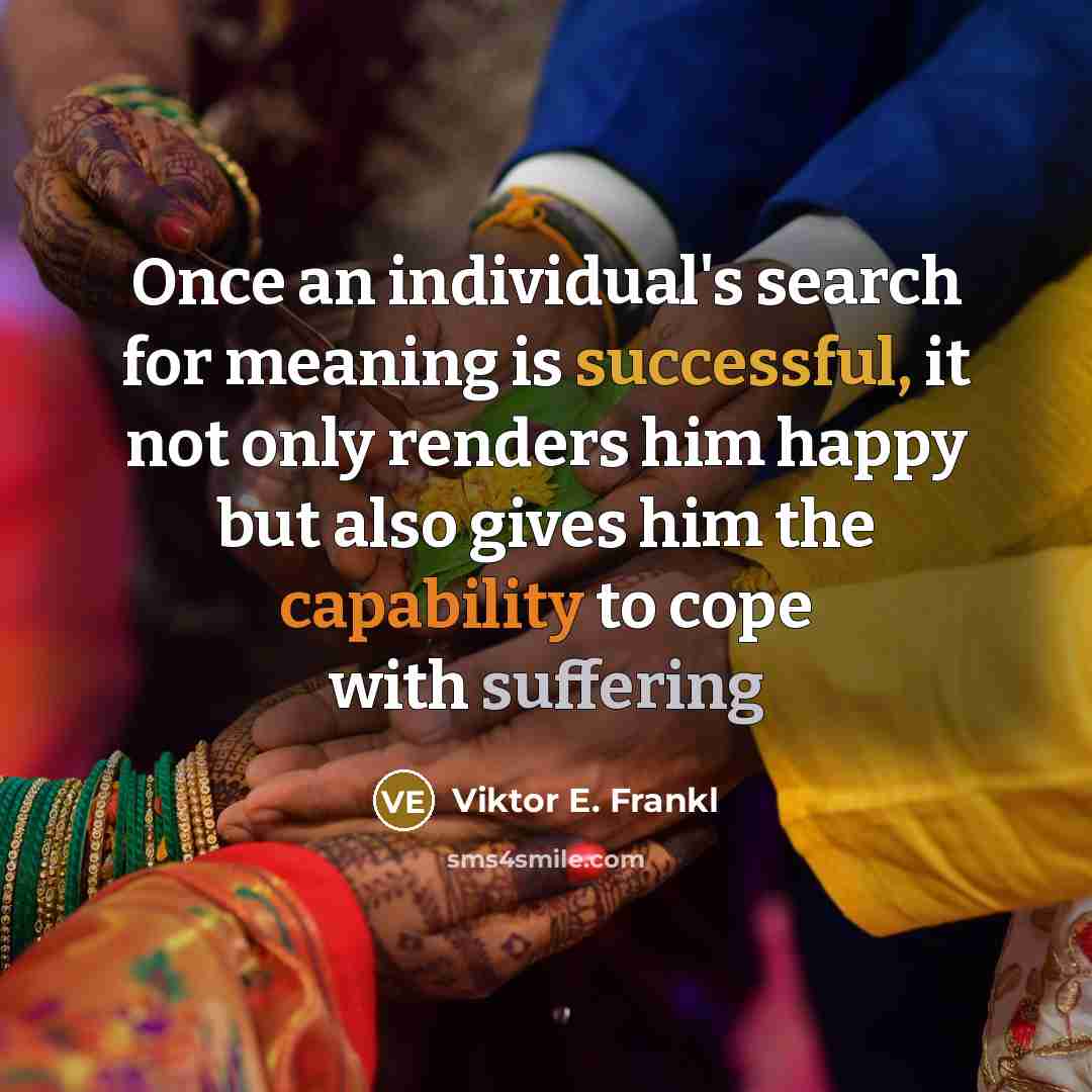 “Once an individual's search for meaning is successful, it not only renders him happy but also gives him the capability to cope with suffering” quote by Viktor E. Frankl