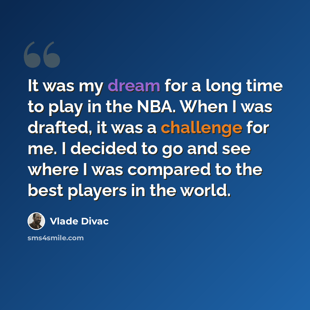 “It was my dream for a long time to play in the NBA. When I was drafted, it was a challenge for me. I decided to go and see where I was compared to the best players in the world.” quote by Vlade Divac