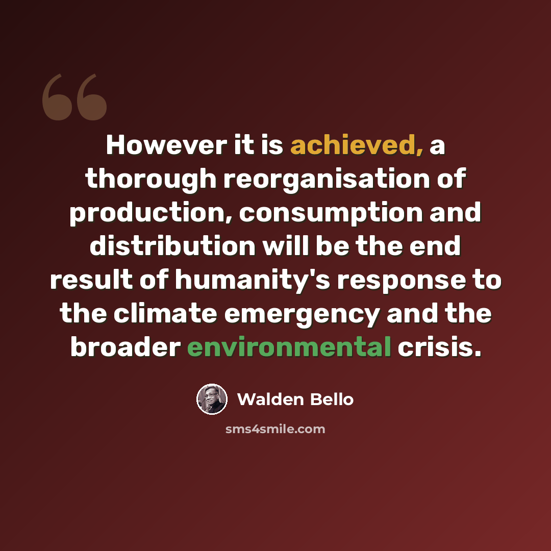“However it is achieved, a thorough reorganisation of production, consumption and distribution will be the end result of humanity's response to the climate emergency and the broader environmental crisis.” quote by Walden Bello