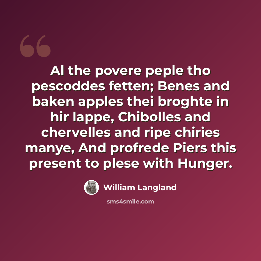 “Al the povere peple tho pescoddes fetten; Benes and baken apples thei broghte in hir lappe, Chibolles and chervelles and ripe chiries manye, And profrede Piers this present to plese with Hunger.” quote by William Langland