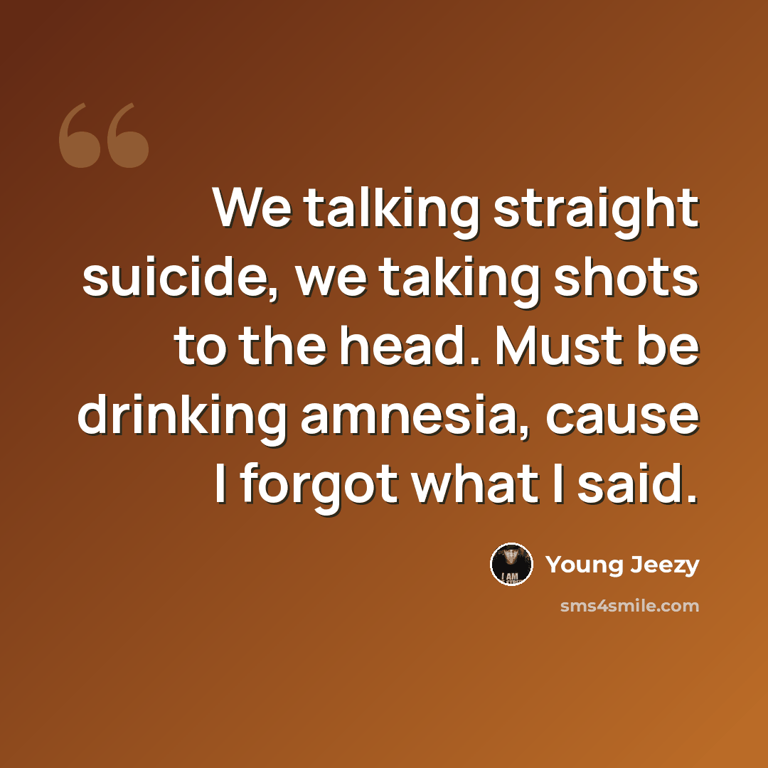 “We talking straight suicide, we taking shots to the head. Must be drinking amnesia, cause I forgot what I said.” quote by Young Jeezy