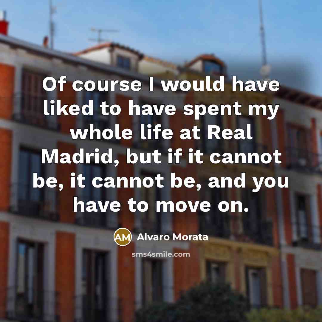 “Of course I would have liked to have spent my whole life at Real Madrid, but if it cannot be, it cannot be, and you have to move on.” quote by Alvaro Morata