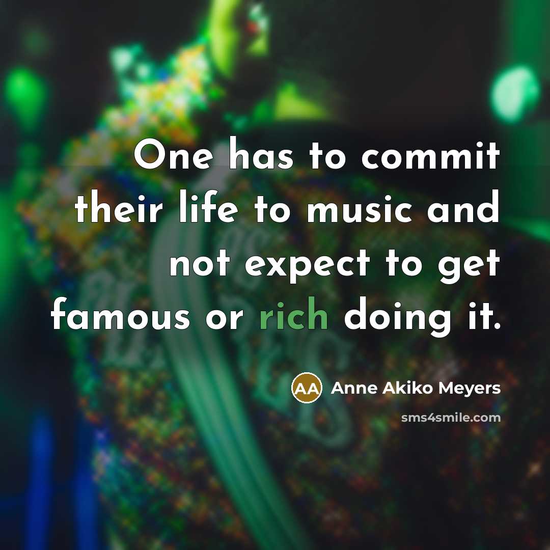 “One has to commit their life to music and not expect to get famous or rich doing it.” quote by Anne Akiko Meyers