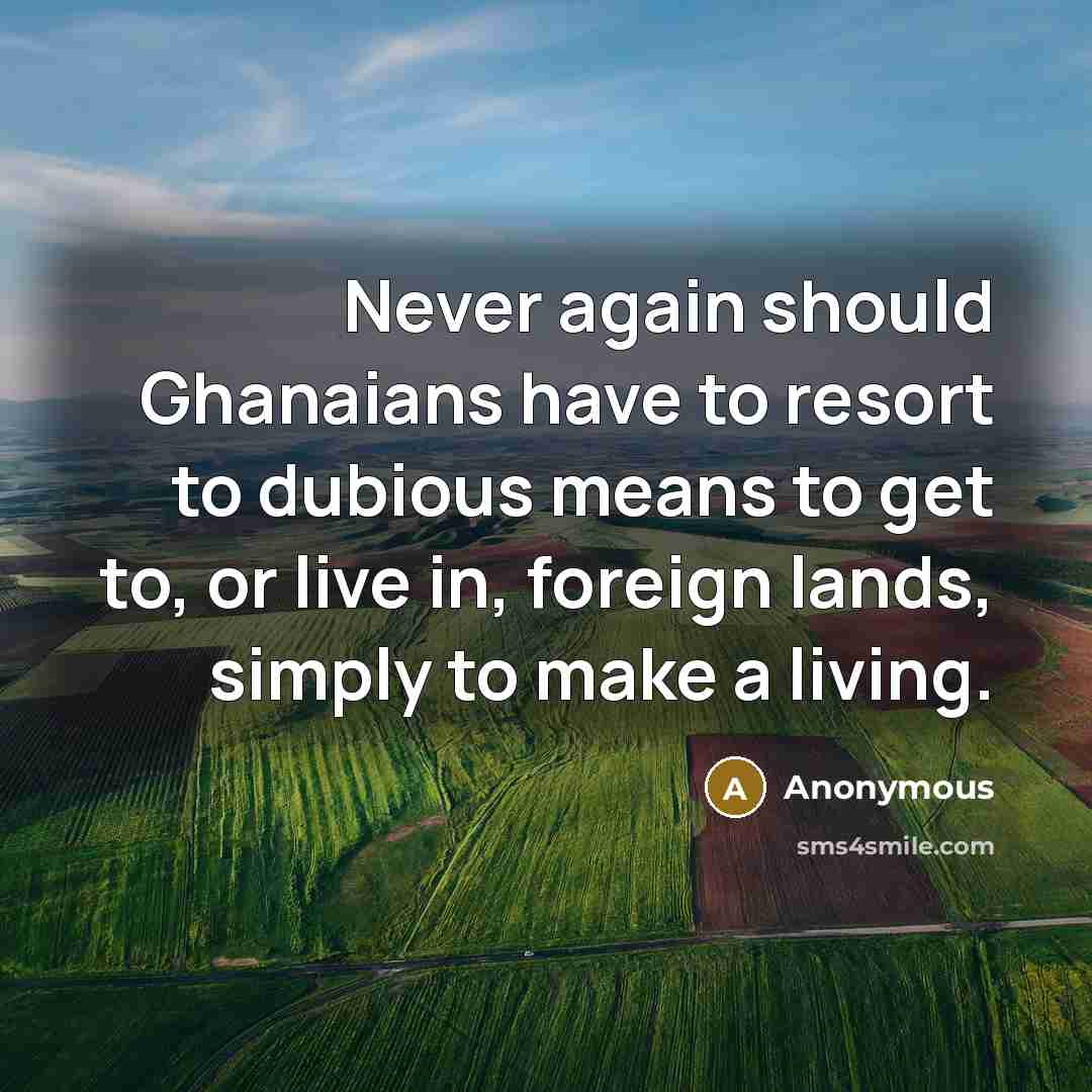 “Never again should Ghanaians have to resort to dubious means to get to, or live in, foreign lands, simply to make a living.” quote by Anonymous