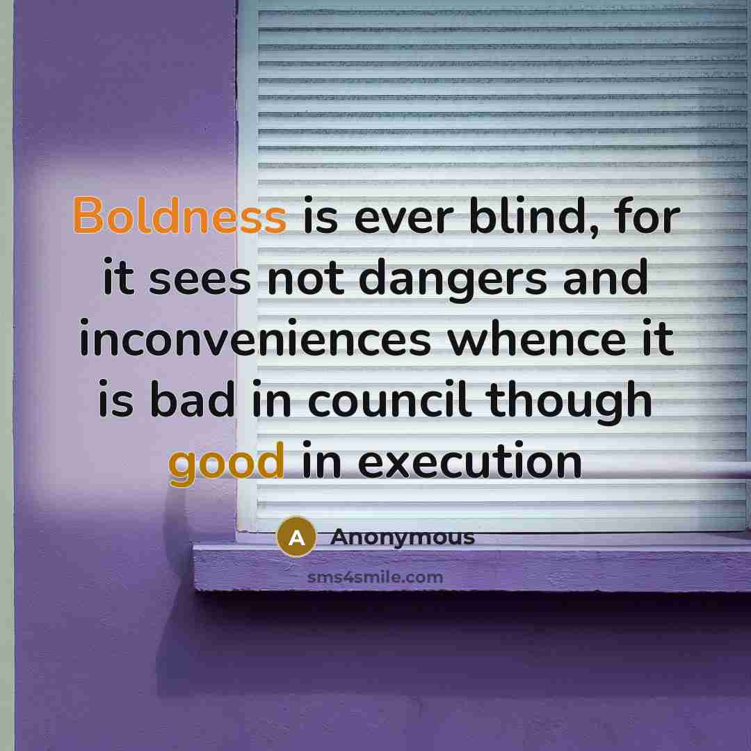 “Boldness is ever blind, for it sees not dangers and inconveniences whence it is bad in council though good in execution” quote by Anonymous