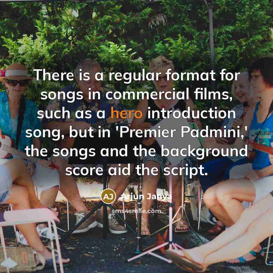 “There is a regular format for songs in commercial films, such as a hero introduction song, but in 'Premier Padmini,' the songs and the background score aid the script.” quote by Arjun Janya