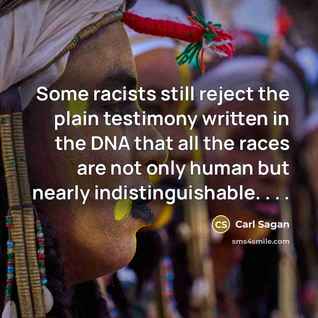 “Some racists still reject the plain testimony written in the DNA that all the races are not only human but nearly indistinguishable. . . .” quote by Carl Sagan