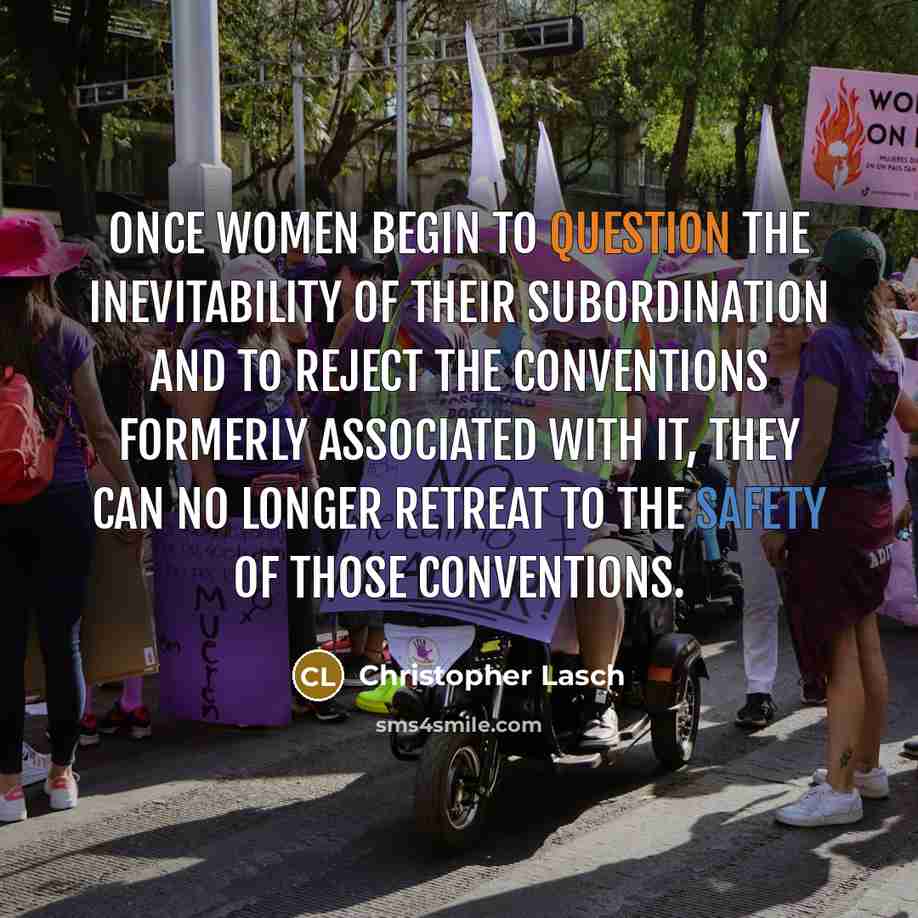 “Once women begin to question the inevitability of their subordination and to reject the conventions formerly associated with it, they can no longer retreat to the safety of those conventions.” quote by Christopher Lasch