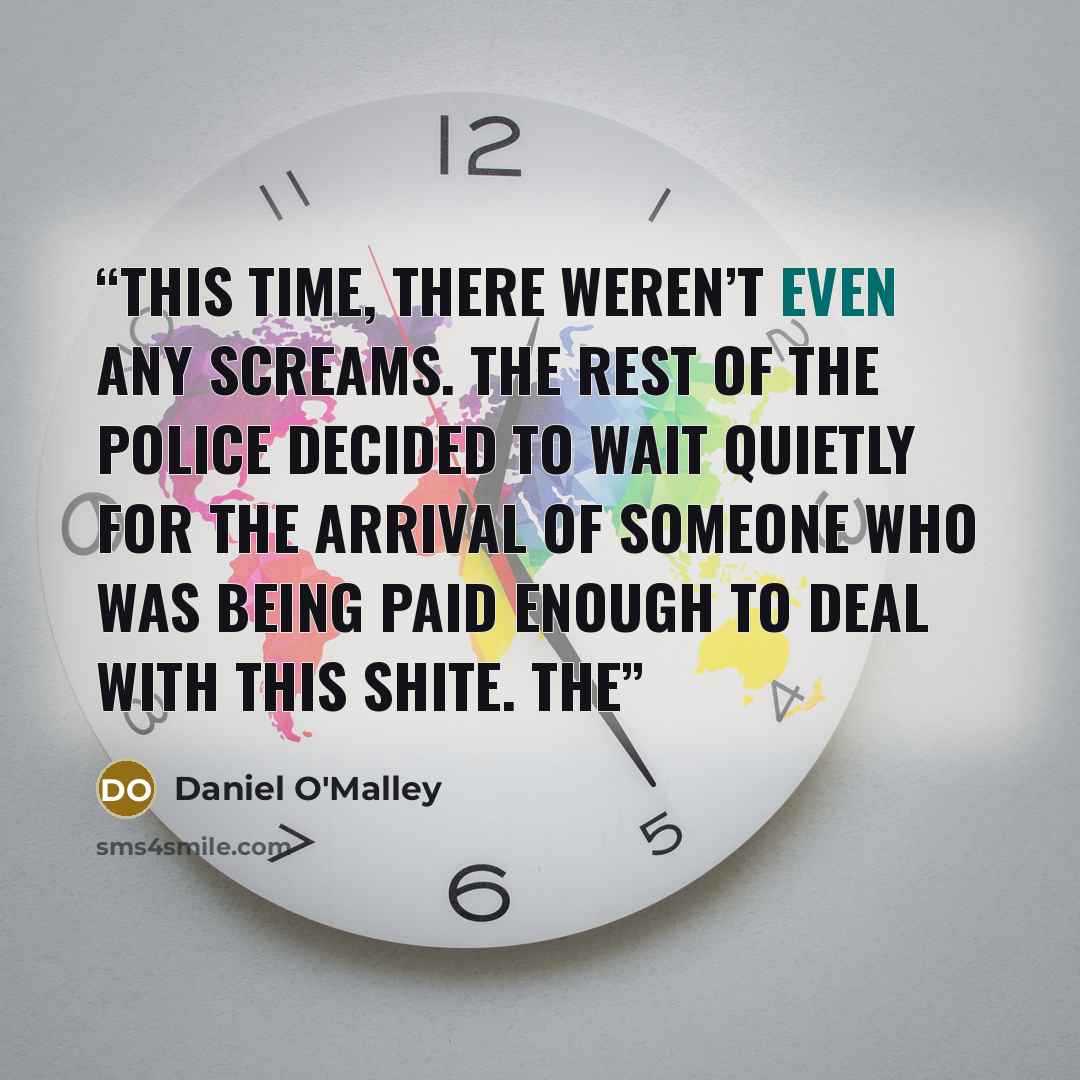 “This time, there weren’t even any screams. The rest of the police decided to wait quietly for the arrival of someone who was being paid enough to deal with this shite. The” quote by Daniel O'Malley