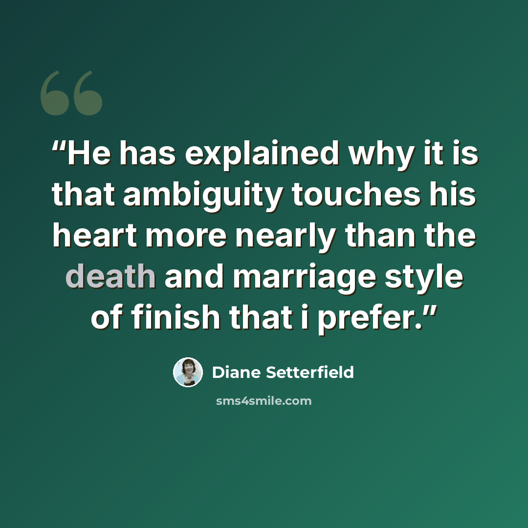 “He has explained why it is that ambiguity touches his heart more nearly than the death and marriage style of finish that i prefer.” quote by Diane Setterfield