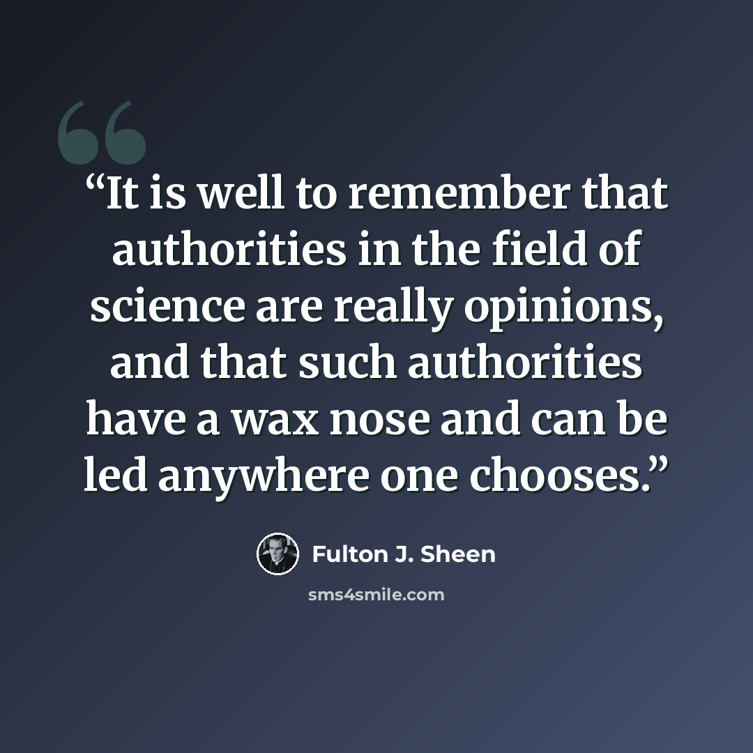 “It is well to remember that authorities in the field of science are really opinions, and that such authorities have a wax nose and can be led anywhere one chooses.” quote by Fulton J. Sheen