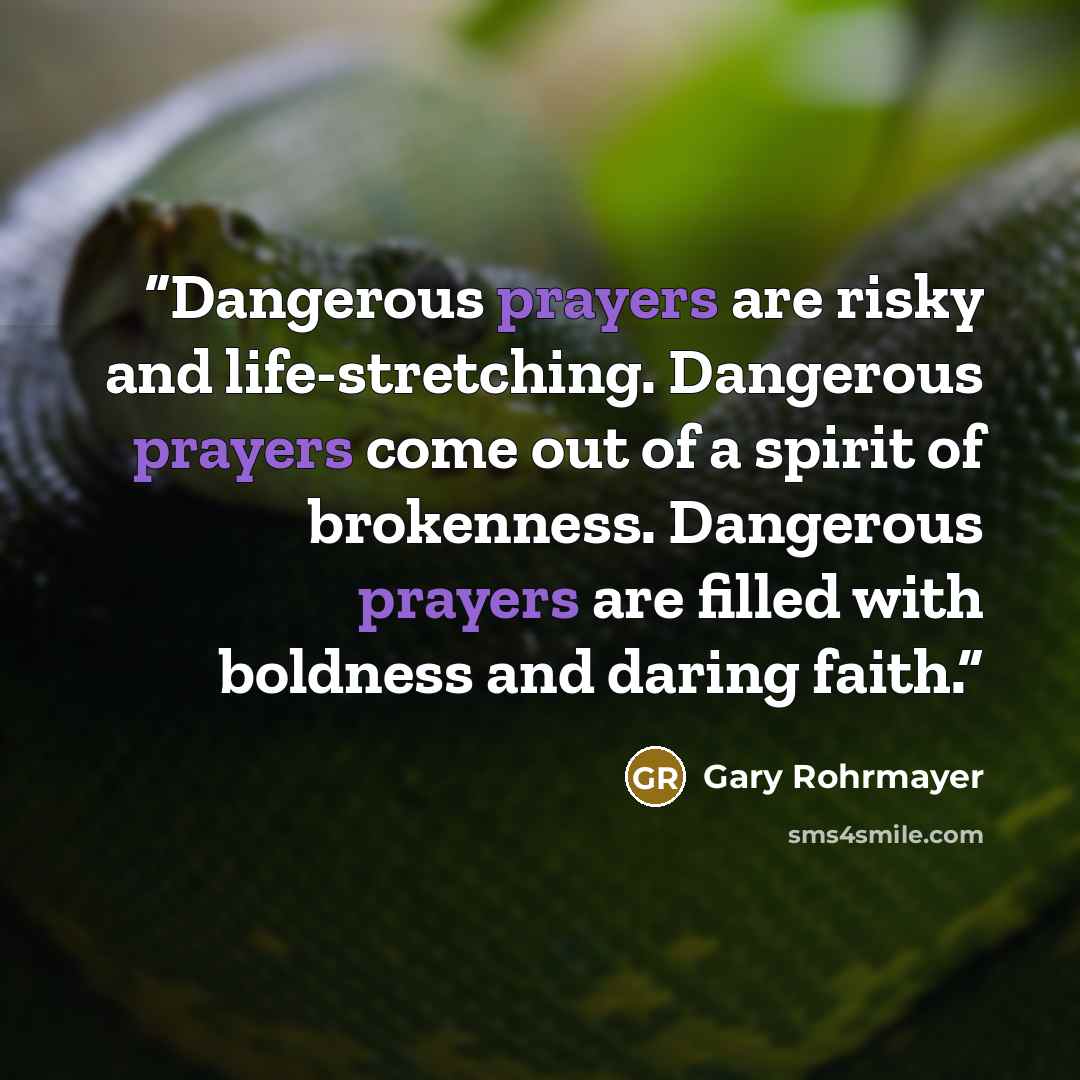 “Dangerous prayers are risky and life-stretching. Dangerous prayers come out of a spirit of brokenness. Dangerous prayers are filled with boldness and daring faith.” quote by Gary Rohrmayer