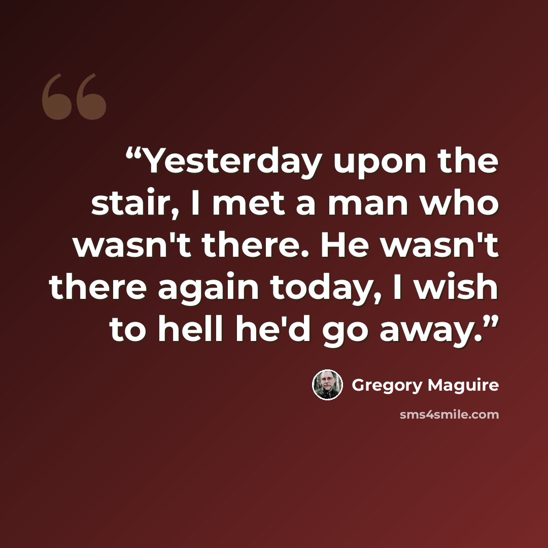 “Yesterday upon the stair, I met a man who wasn't there. He wasn't there again today, I wish to hell he'd go away.” quote by Gregory Maguire