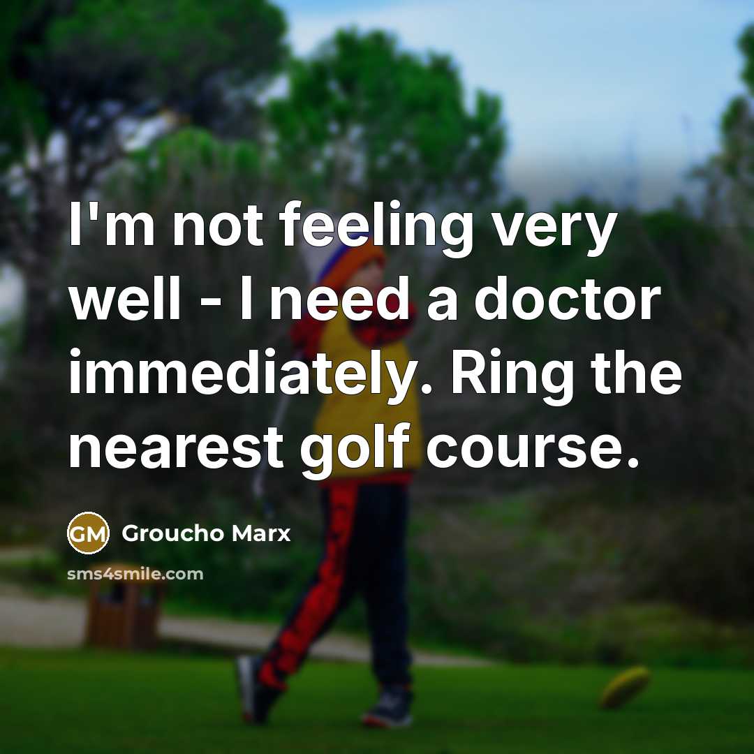 “I'm not feeling very well - I need a doctor immediately. Ring the nearest golf course.” quote by Groucho Marx