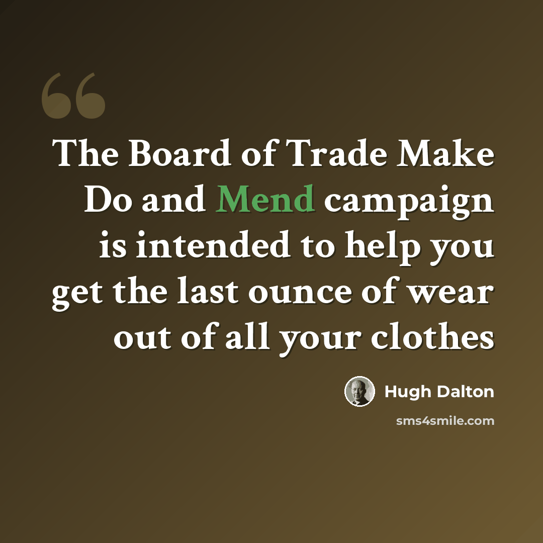 “The Board of Trade Make Do and Mend campaign is intended to help you get the last ounce of wear out of all your clothes” quote by Hugh Dalton