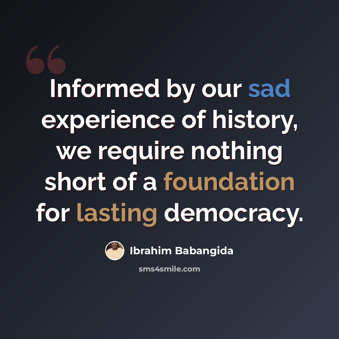 “Informed by our sad experience of history, we require nothing short of a foundation for lasting democracy.” quote by Ibrahim Babangida