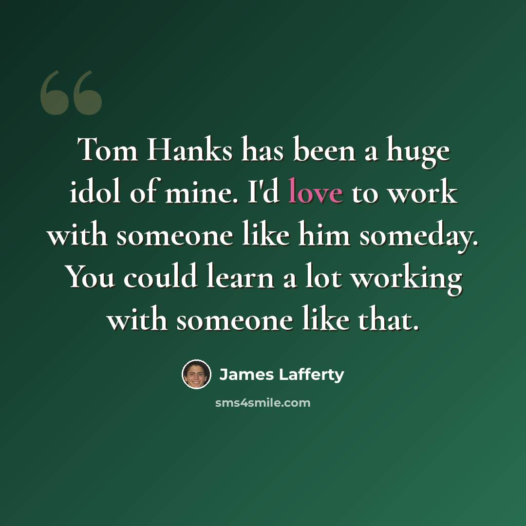 “Tom Hanks has been a huge idol of mine. I'd love to work with someone like him someday. You could learn a lot working with someone like that.” quote by James Lafferty