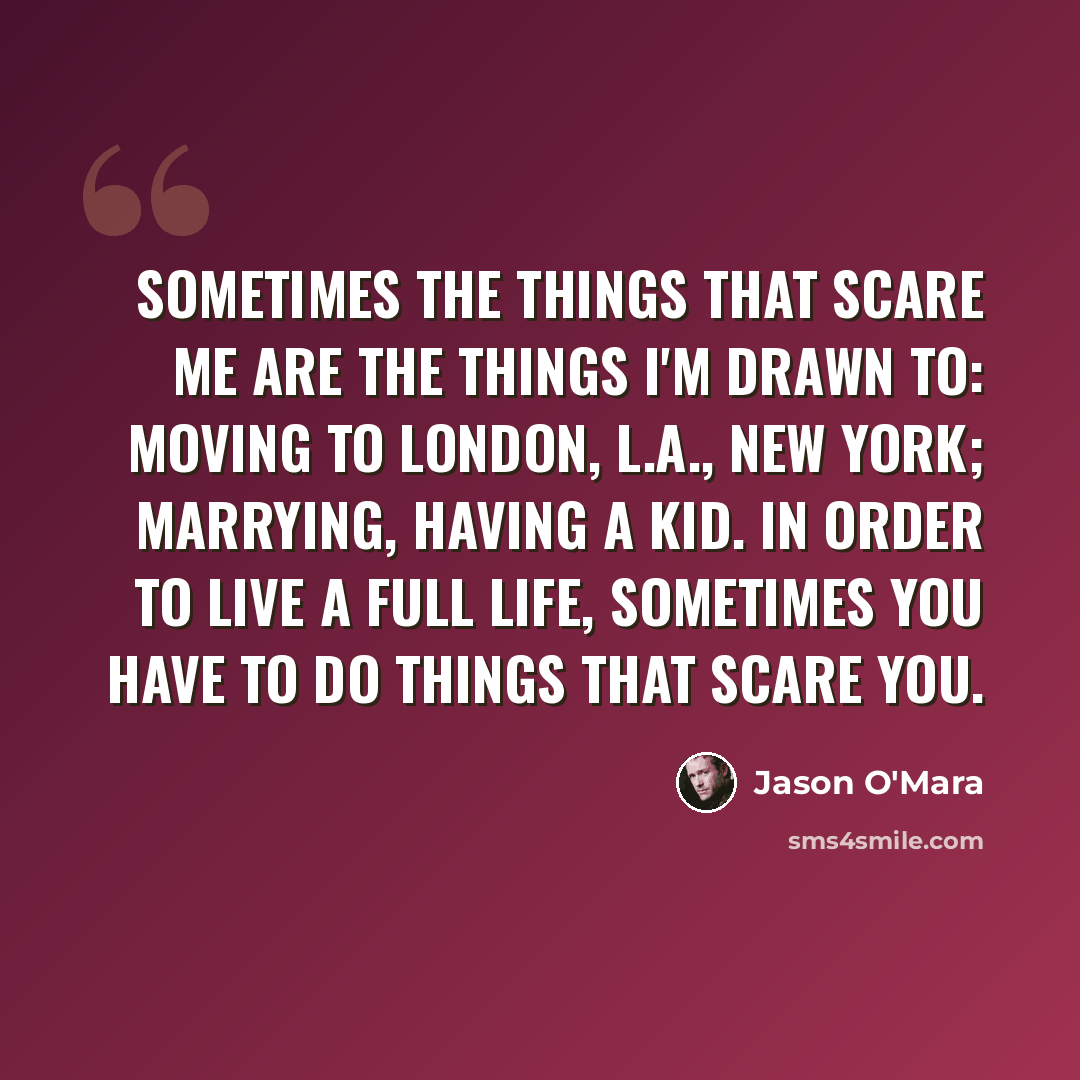 “Sometimes the things that scare me are the things I'm drawn to: moving to London, L.A., New York; marrying, having a kid. In order to live a full life, sometimes you have to do things that scare you.” quote by Jason O'Mara