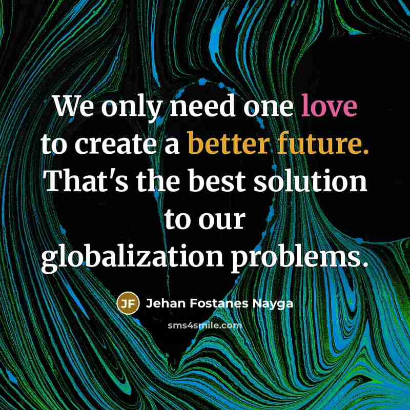 “We only need one love to create a better future. That's the best solution to our globalization problems.” quote by Jehan Fostanes Nayga