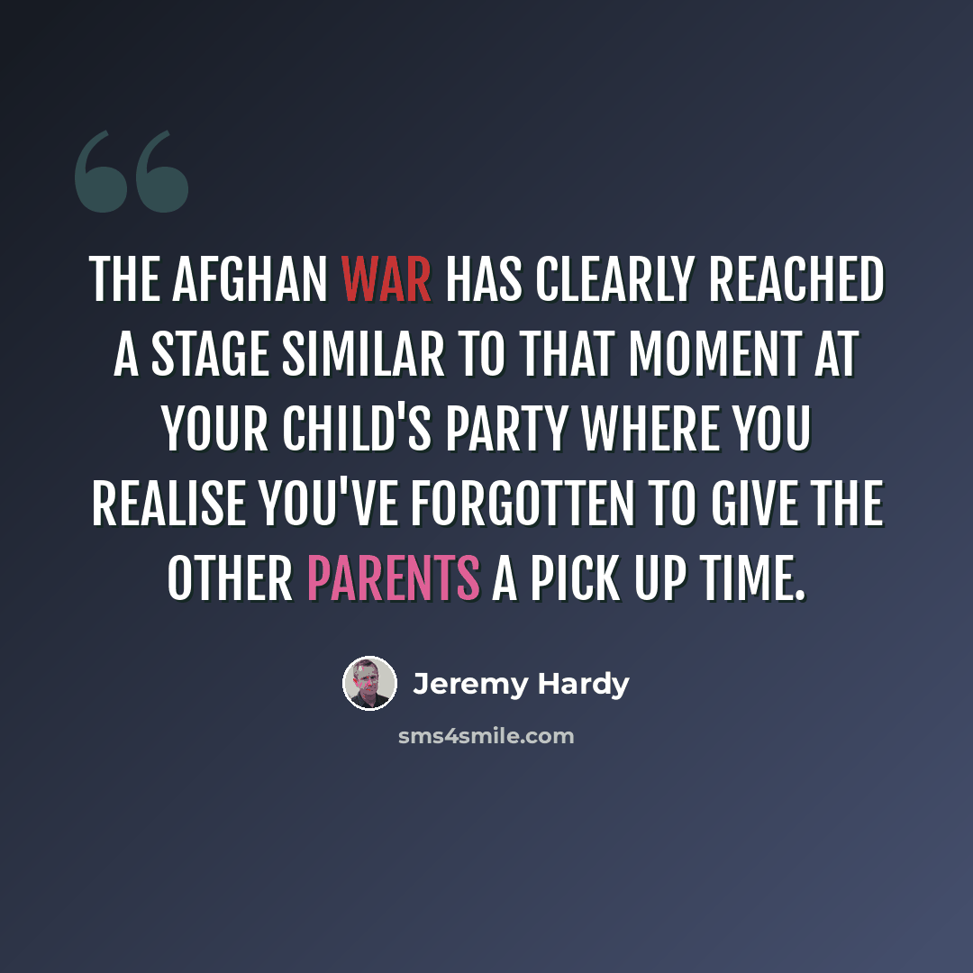 “The Afghan War has clearly reached a stage similar to that moment at your child's party where you realise you've forgotten to give the other parents a pick up time.” quote by Jeremy Hardy