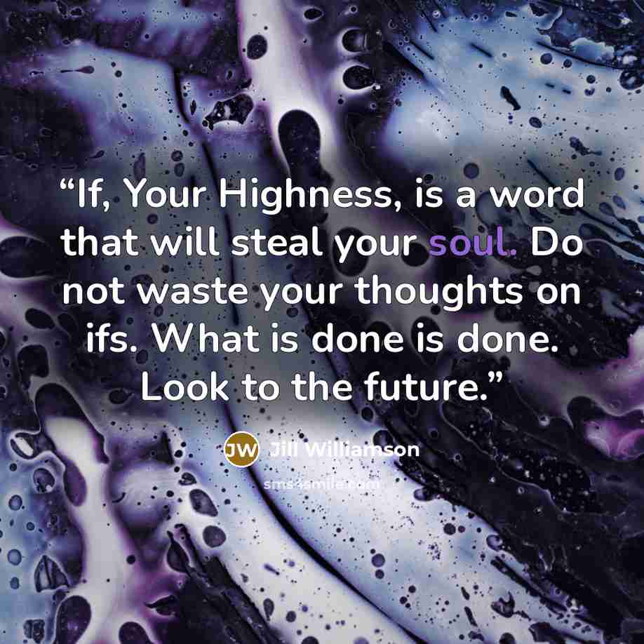 “If, Your Highness, is a word that will steal your soul. Do not waste your thoughts on ifs. What is done is done. Look to the future.” quote by Jill Williamson