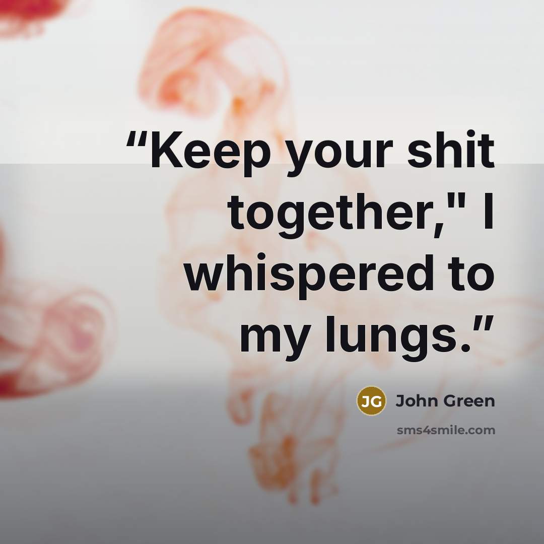 “Keep your shit together," I whispered to my lungs.” quote by John Green