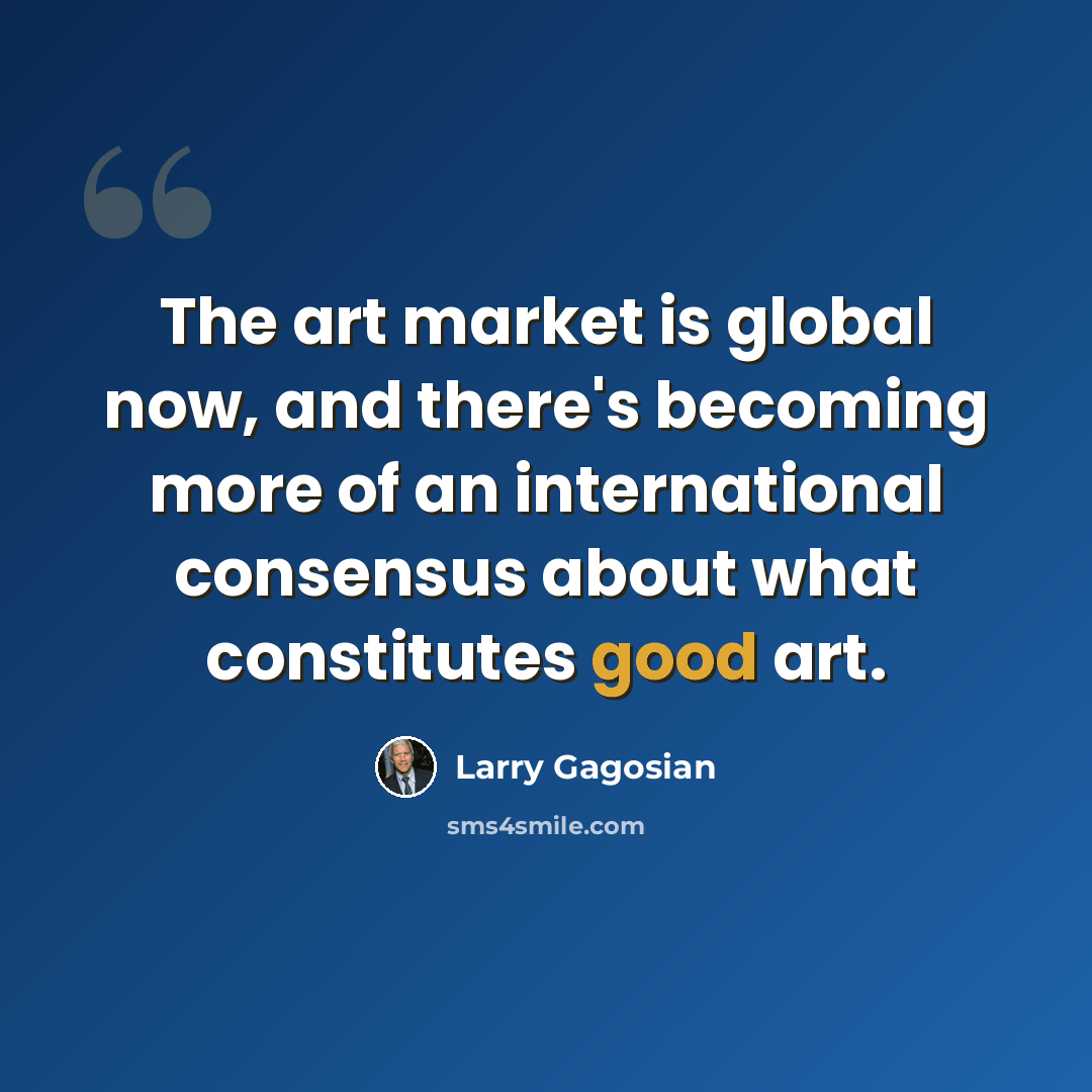 “The art market is global now, and there's becoming more of an international consensus about what constitutes good art.” quote by Larry Gagosian