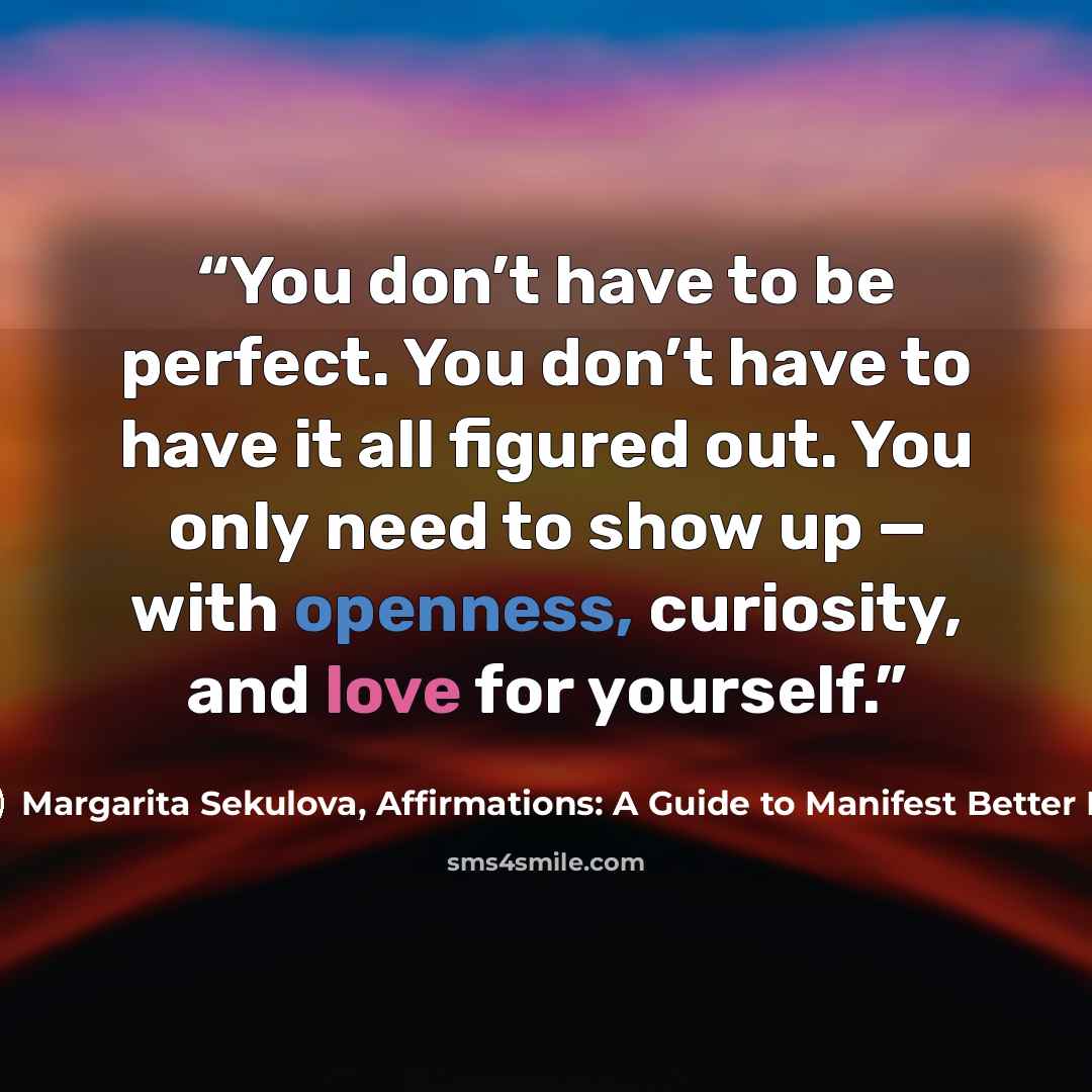 “You don’t have to be perfect. You don’t have to have it all figured out. You only need to show up — with openness, curiosity, and love for yourself.” quote by Margarita Sekulova, Affirmations: A Guide to Manifest Better Life