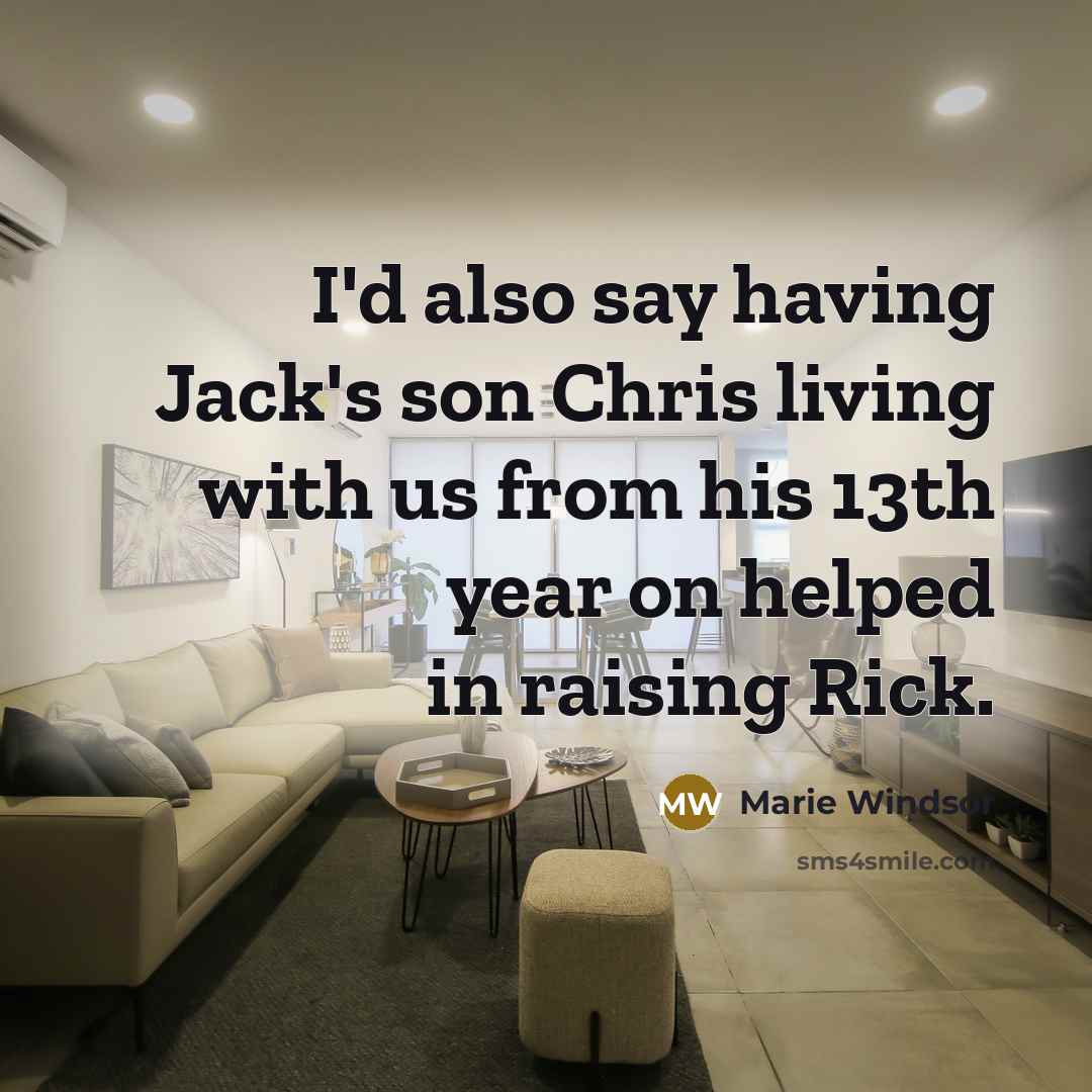 “I'd also say having Jack's son Chris living with us from his 13th year on helped in raising Rick.” quote by Marie Windsor