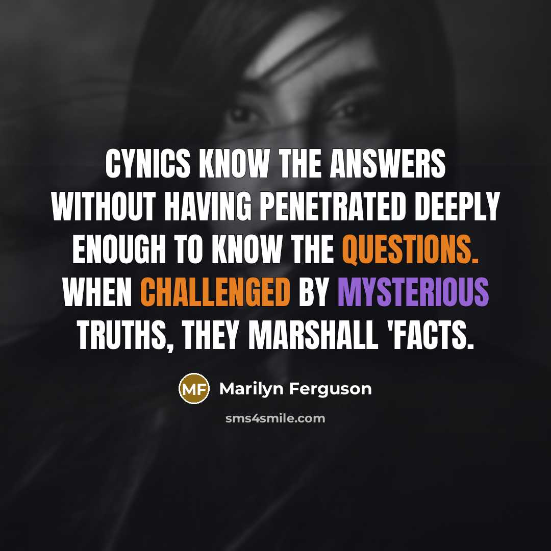 “Cynics know the answers without having penetrated deeply enough to know the questions. When challenged by mysterious truths, they marshall 'facts.” quote by Marilyn Ferguson