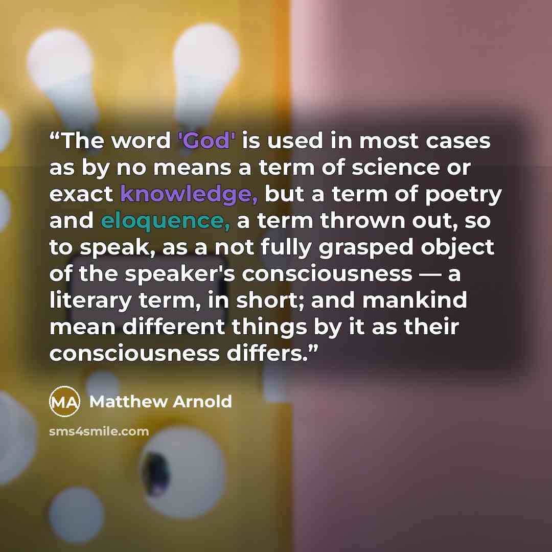 “The word 'God' is used in most cases as by no means a term of science or exact knowledge, but a term of poetry and eloquence, a term thrown out, so to speak, as a not fully grasped object of the speaker's consciousness — a literary term, in short; and mankind mean different things by it as their…” quote by Matthew Arnold