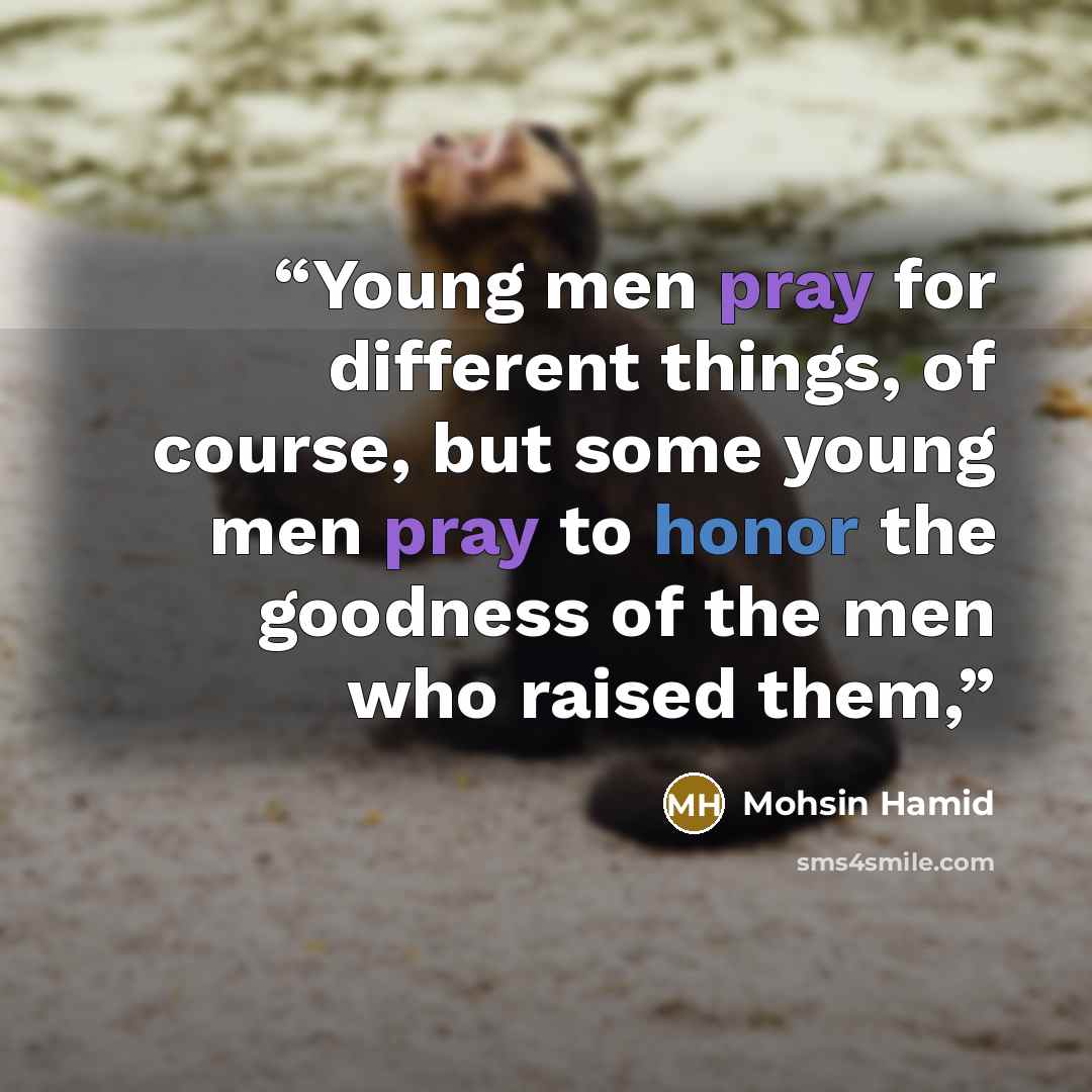 “Young men pray for different things, of course, but some young men pray to honor the goodness of the men who raised them,” quote by Mohsin Hamid