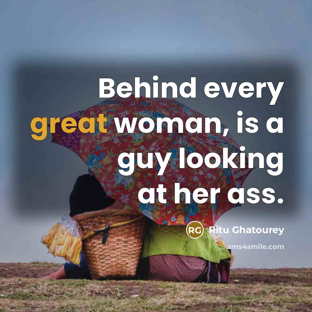 “Behind every great woman, is a guy looking at her ass.” quote by Ritu Ghatourey