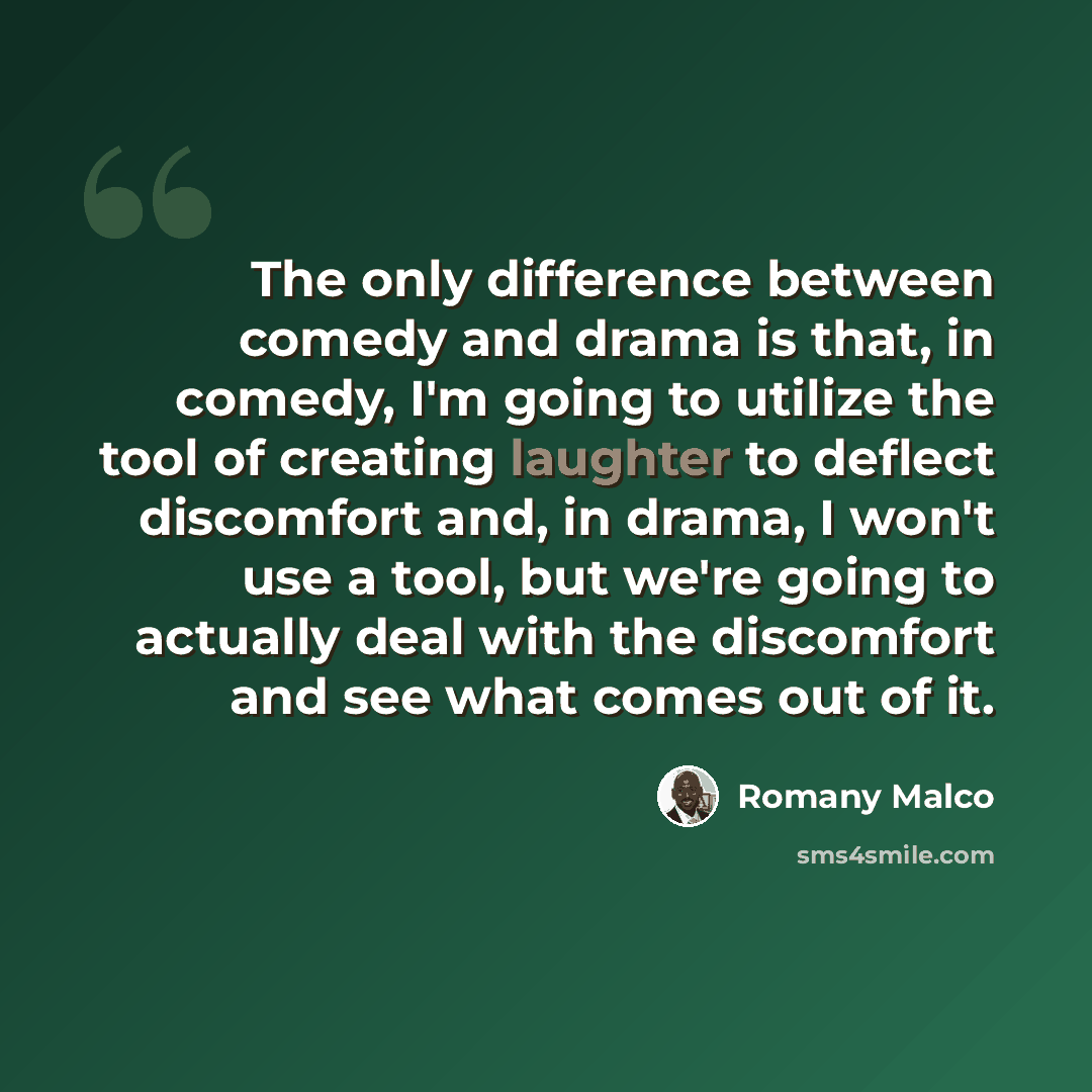 “The only difference between comedy and drama is that, in comedy, I'm going to utilize the tool of creating laughter to deflect discomfort and, in drama, I won't use a tool, but we're going to actually deal with the discomfort and see what comes out of it.” quote by Romany Malco