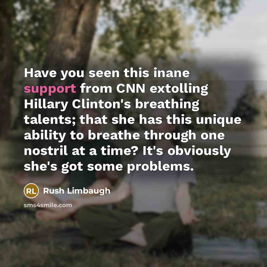 “Have you seen this inane support from CNN extolling Hillary Clinton's breathing talents; that she has this unique ability to breathe through one nostril at a time? It's obviously she's got some problems.” quote by Rush Limbaugh