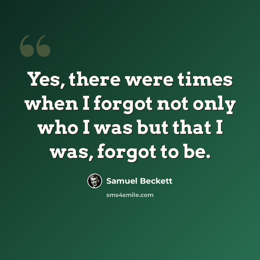 “Yes, there were times when I forgot not only who I was but that I was, forgot to be.” quote by Samuel Beckett