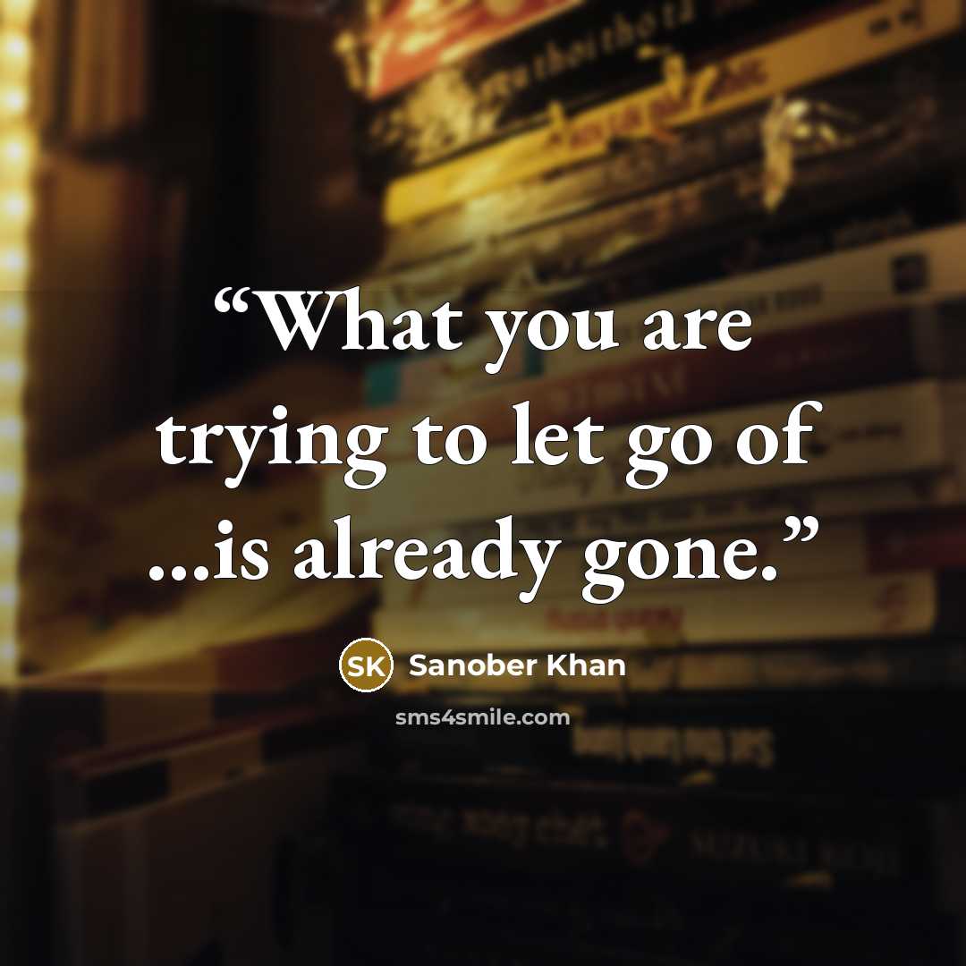 “What you are trying to let go of ...is already gone.” quote by Sanober Khan
