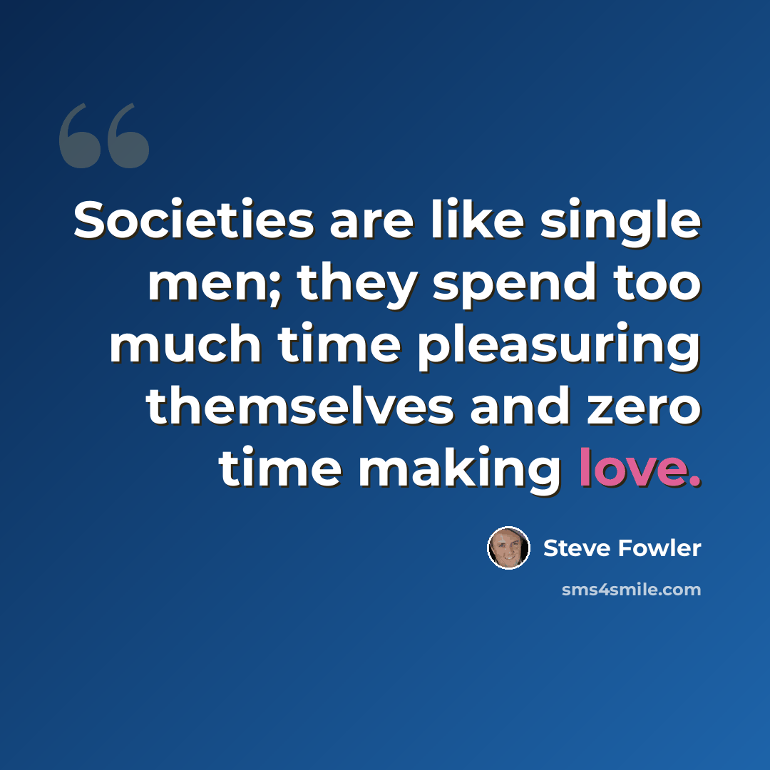 “Societies are like single men; they spend too much time pleasuring themselves and zero time making love.” quote by Steve Fowler
