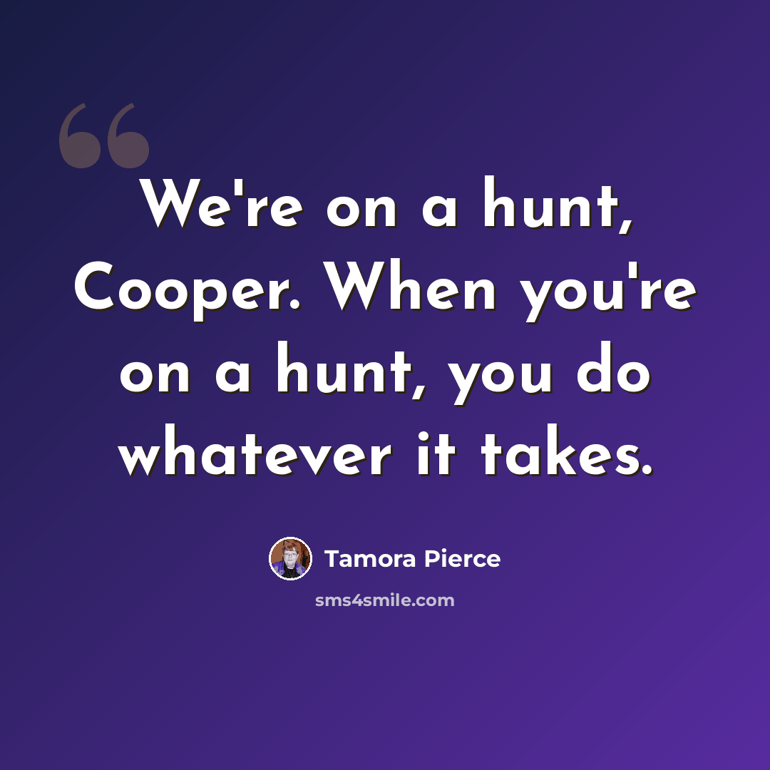 “We're on a hunt, Cooper. When you're on a hunt, you do whatever it takes.” quote by Tamora Pierce