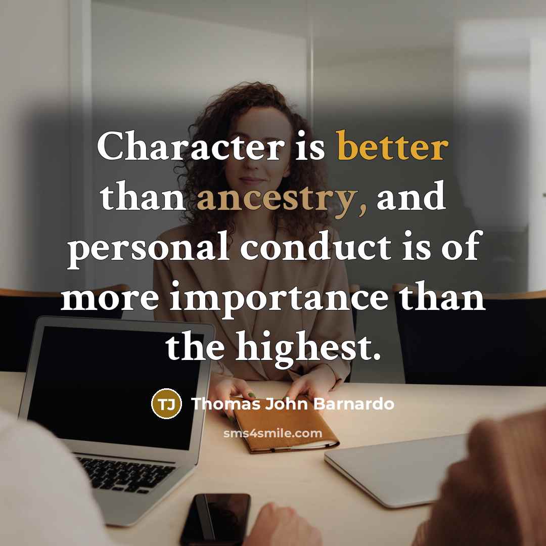 “Character is better than ancestry, and personal conduct is of more importance than the highest.” quote by Thomas John Barnardo