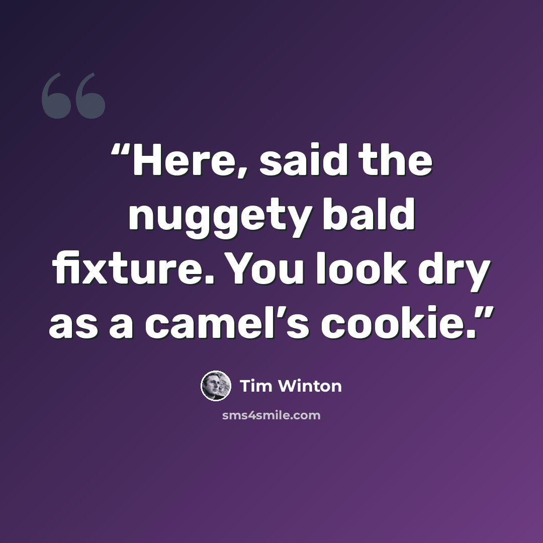 “Here, said the nuggety bald fixture. You look dry as a camel’s cookie.” quote by Tim Winton