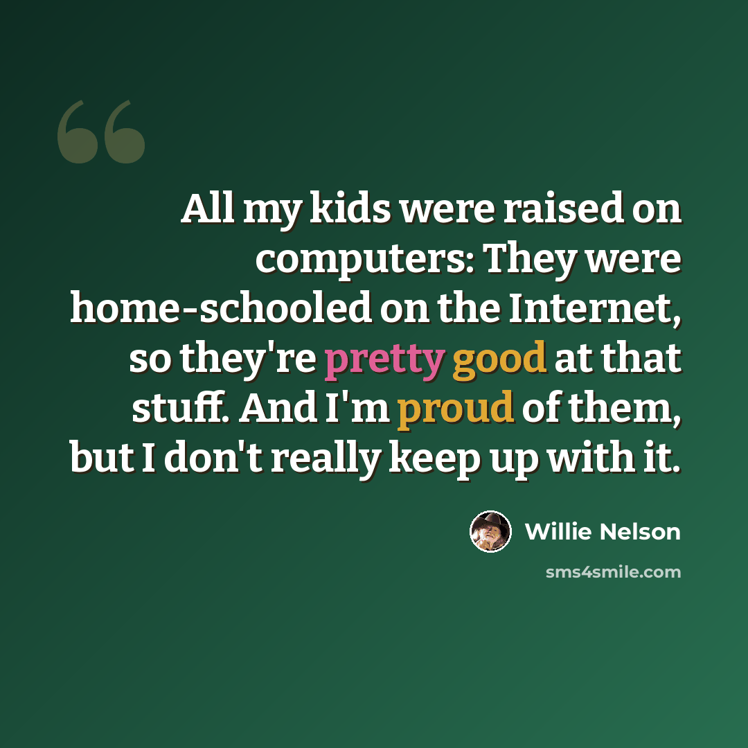 “All my kids were raised on computers: They were home-schooled on the Internet, so they're pretty good at that stuff. And I'm proud of them, but I don't really keep up with it.” quote by Willie Nelson