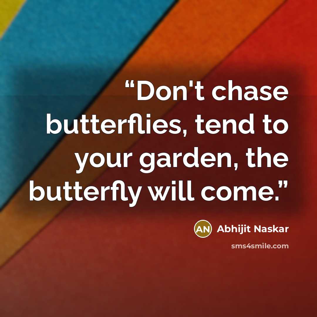 “Don't chase butterflies, tend to your garden, the butterfly will come.” quote by Abhijit Naskar