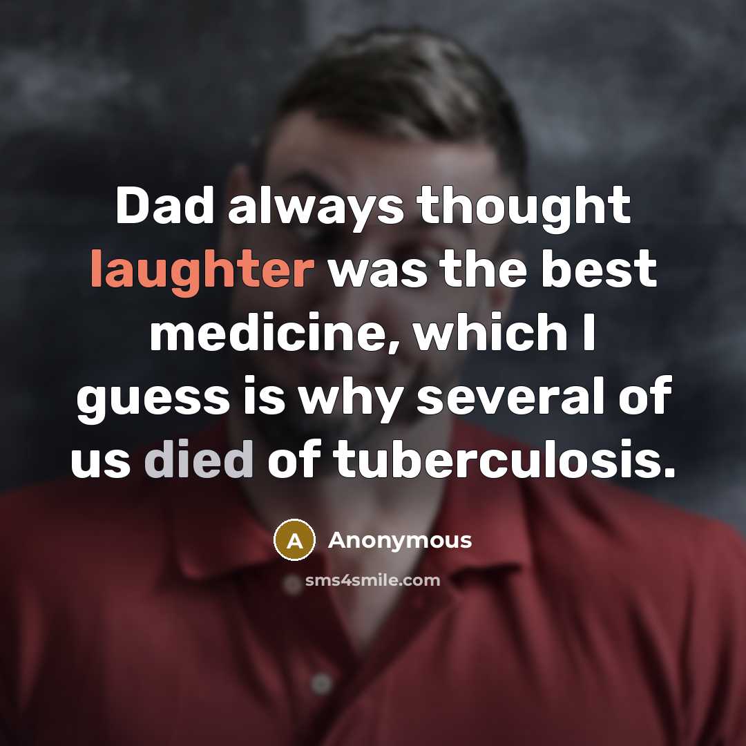 “Dad always thought laughter was the best medicine, which I guess is why several of us died of tuberculosis.” quote by Anonymous