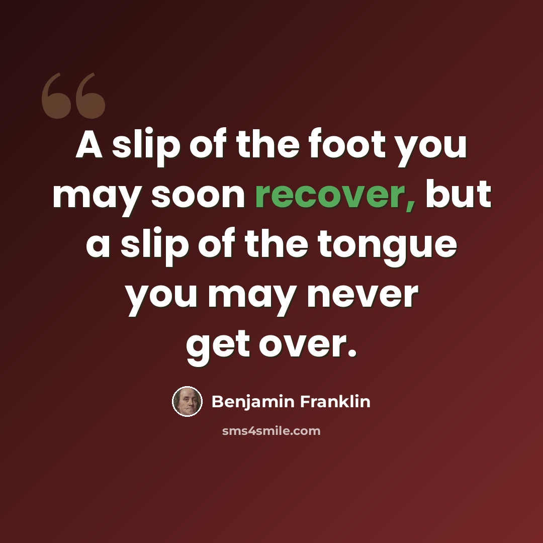 “A slip of the foot you may soon recover, but a slip of the tongue you may never get over.” quote by Benjamin Franklin