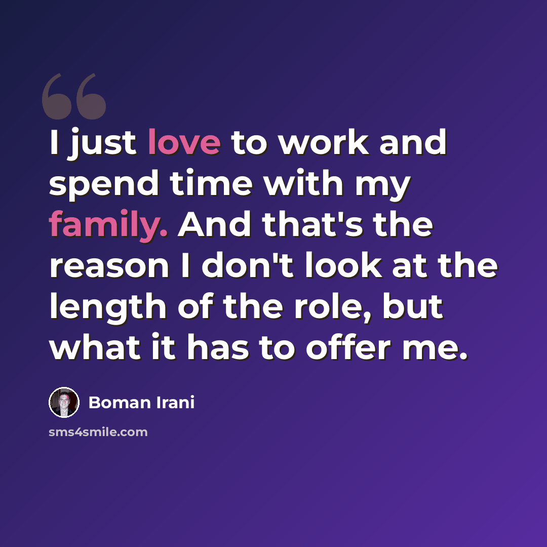 “I just love to work and spend time with my family. And that's the reason I don't look at the length of the role, but what it has to offer me.” quote by Boman Irani