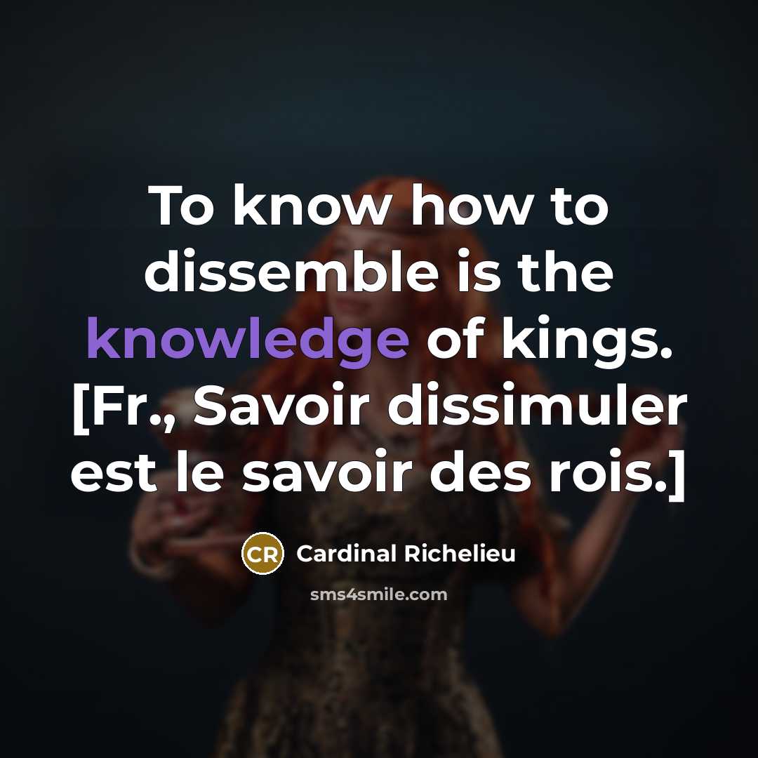 “To know how to dissemble is the knowledge of kings. [Fr., Savoir dissimuler est le savoir des rois.]” quote by Cardinal Richelieu