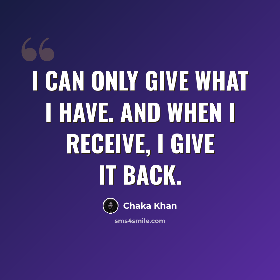 “I can only give what I have. And when I receive, I give it back.” quote by Chaka Khan
