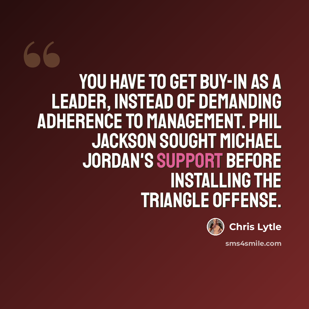 “You have to get buy-in as a leader, instead of demanding adherence to management. Phil Jackson sought Michael Jordan's support before installing the triangle offense.” quote by Chris Lytle