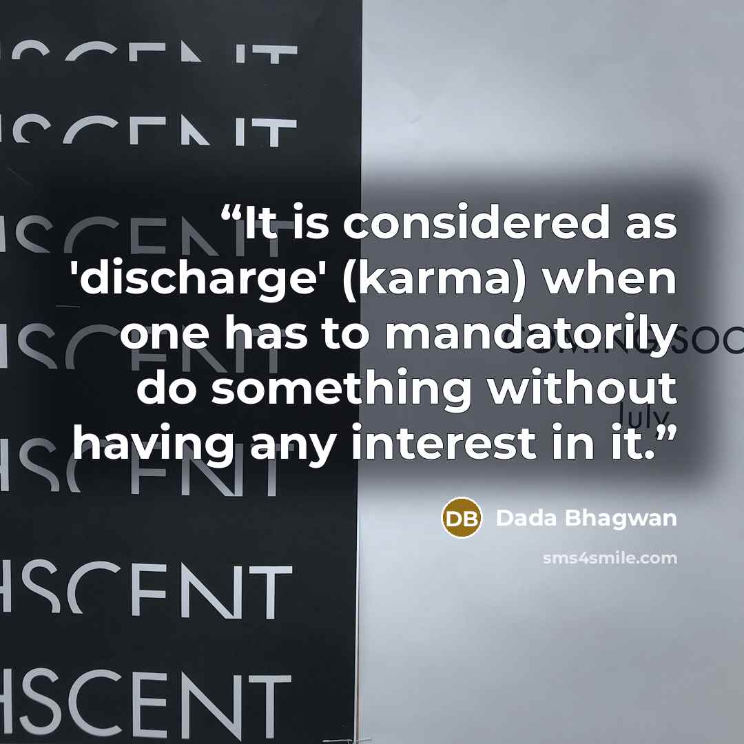 “It is considered as 'discharge' (karma) when one has to mandatorily do something without having any interest in it.” quote by Dada Bhagwan